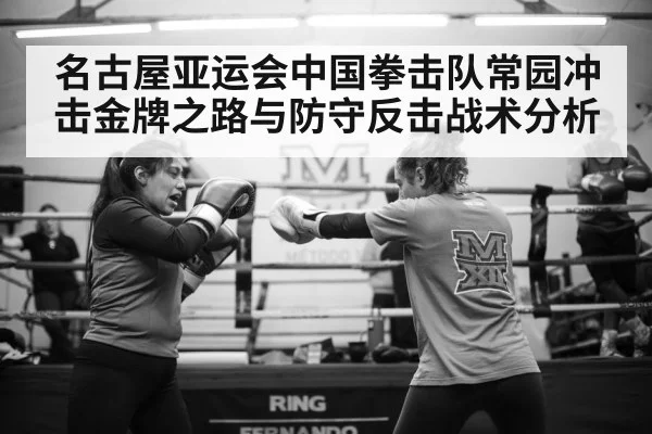 名古屋亚运会中国拳击队常园冲击金牌之路与防守反击战术分析