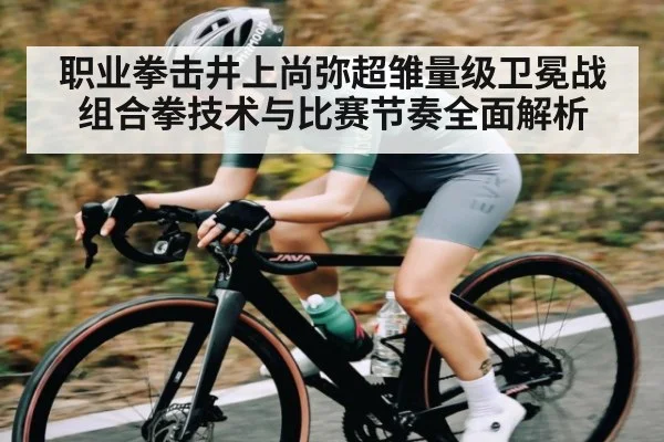 职业拳击井上尚弥超雏量级卫冕战组合拳技术与比赛节奏全面解析