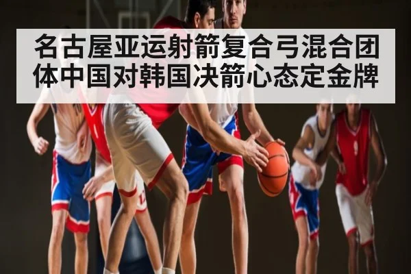 名古屋亚运射箭复合弓混合团体中国对韩国决箭心态定金牌