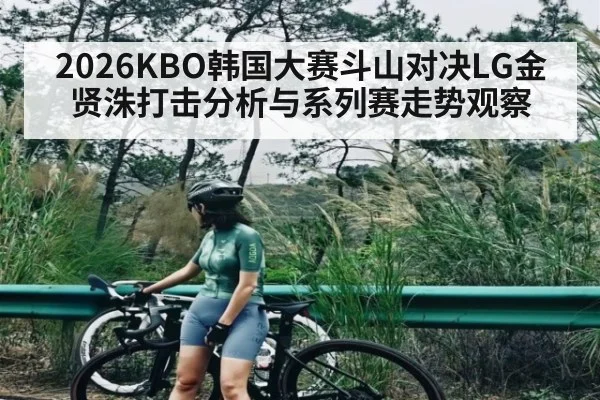2026KBO韩国大赛斗山对决LG金贤洙打击分析与系列赛走势观察