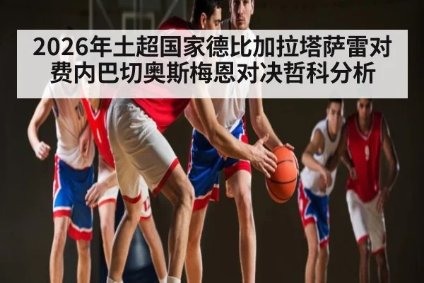 2026年土超国家德比加拉塔萨雷对费内巴切奥斯梅恩对决哲科分析