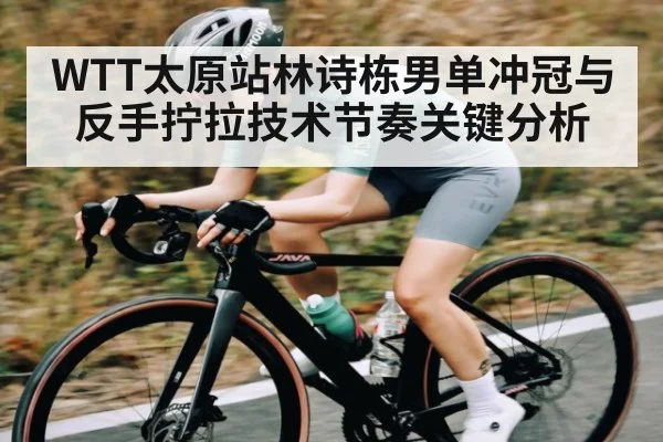 WTT太原站林诗栋男单冲冠与反手拧拉技术节奏关键分析