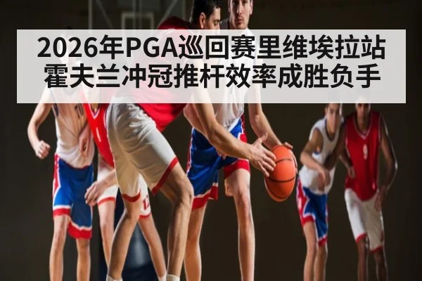2026年PGA巡回赛里维埃拉站霍夫兰冲冠推杆效率成胜负手